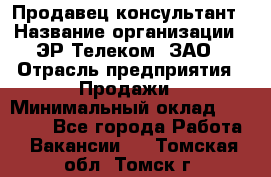 Продавец-консультант › Название организации ­ ЭР-Телеком, ЗАО › Отрасль предприятия ­ Продажи › Минимальный оклад ­ 20 000 - Все города Работа » Вакансии   . Томская обл.,Томск г.